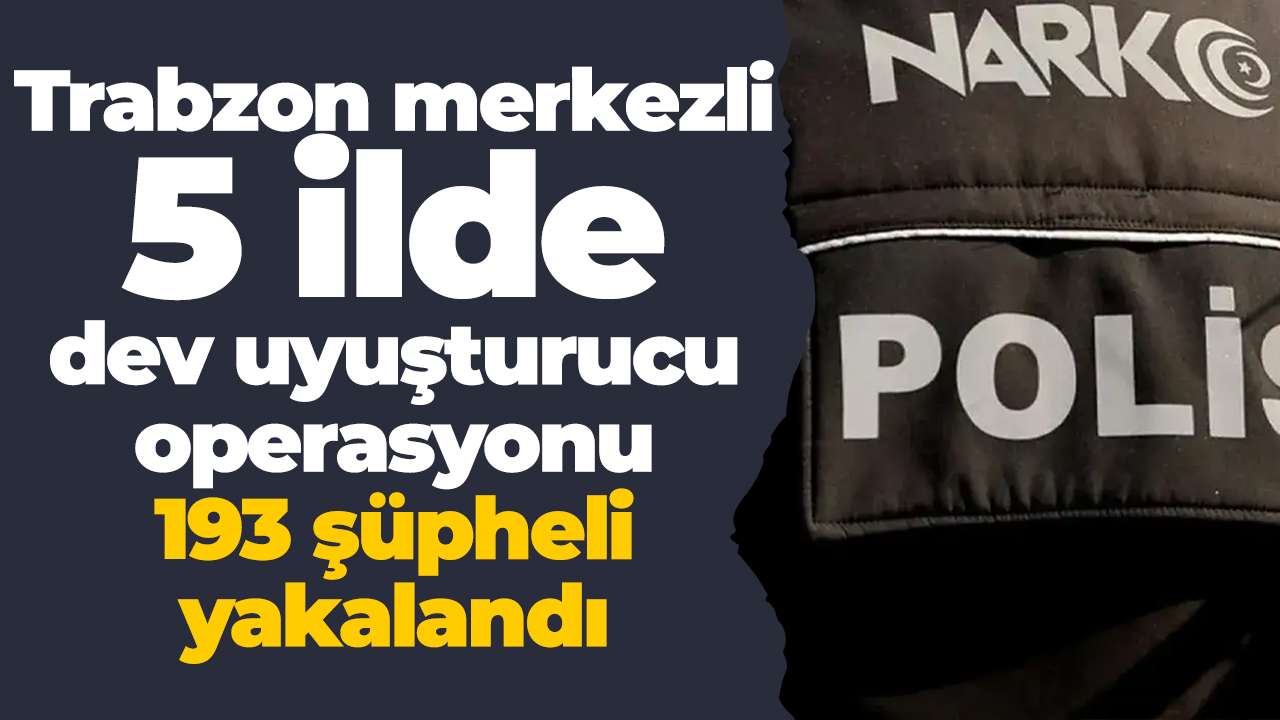 Trabzon merkezli 5 ilde dev uyuşturucu operasyonu: 193 şüpheli yakalandı