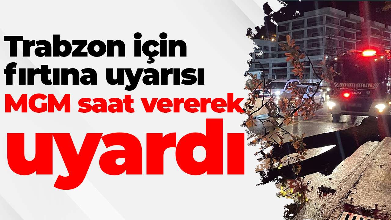 Trabzon için fırtına uyarısı: MGM saat vererek uyardı