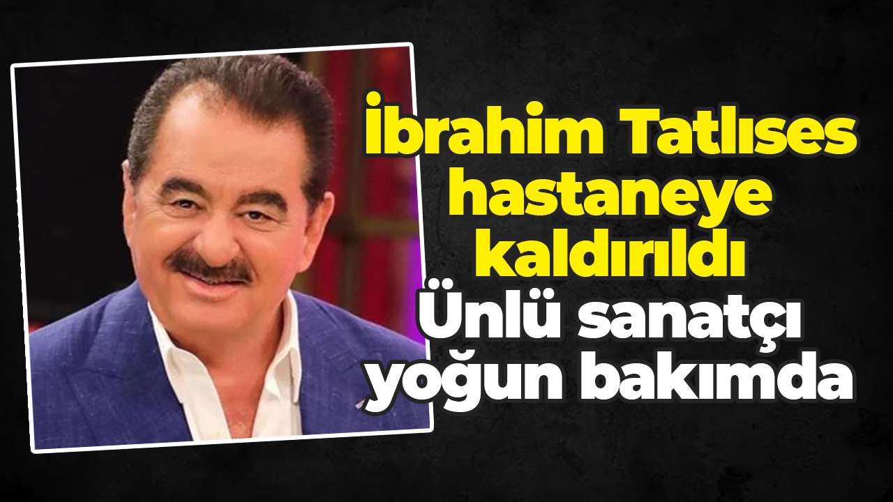 İbrahim Tatlıses hastaneye kaldırıldı: Ünlü sanatçı yoğun bakımda