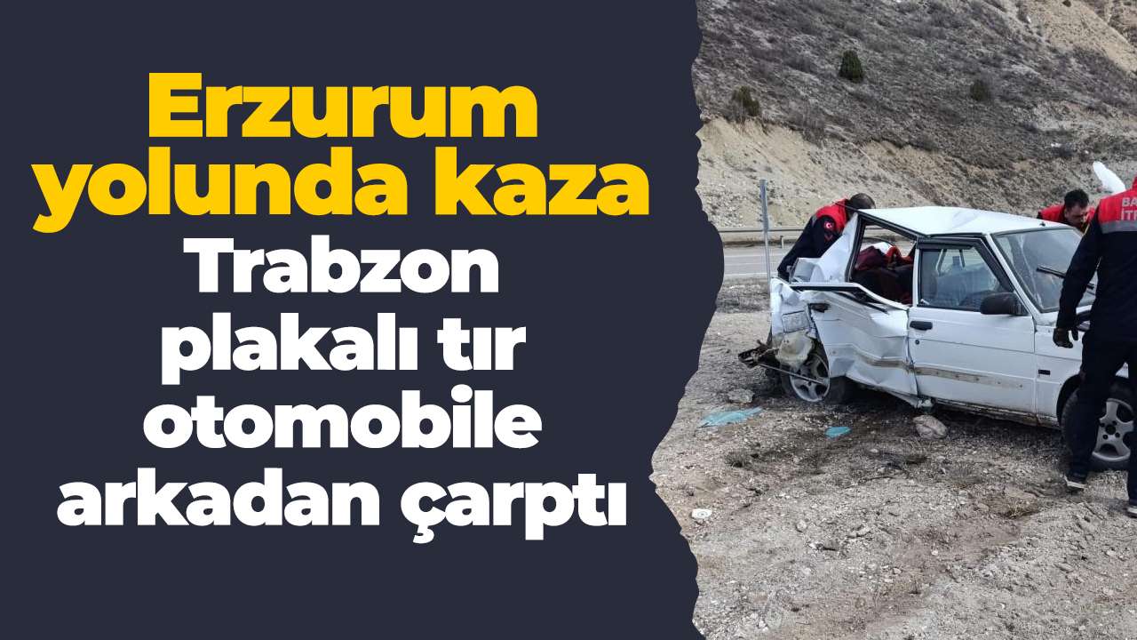 Erzurum yolunda kaza: Trabzon plakalı tır otomobile arkadan çarptı
