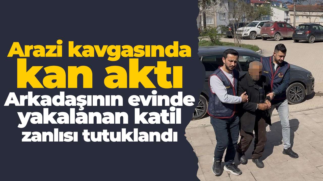 Arazi kavgasında kan aktı: Arkadaşının evinde yakalanan katil zanlısı tutuklandı