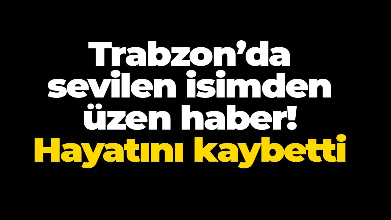 Trabzon’da sevilen isimden üzen haber: Hayatını kaybetti