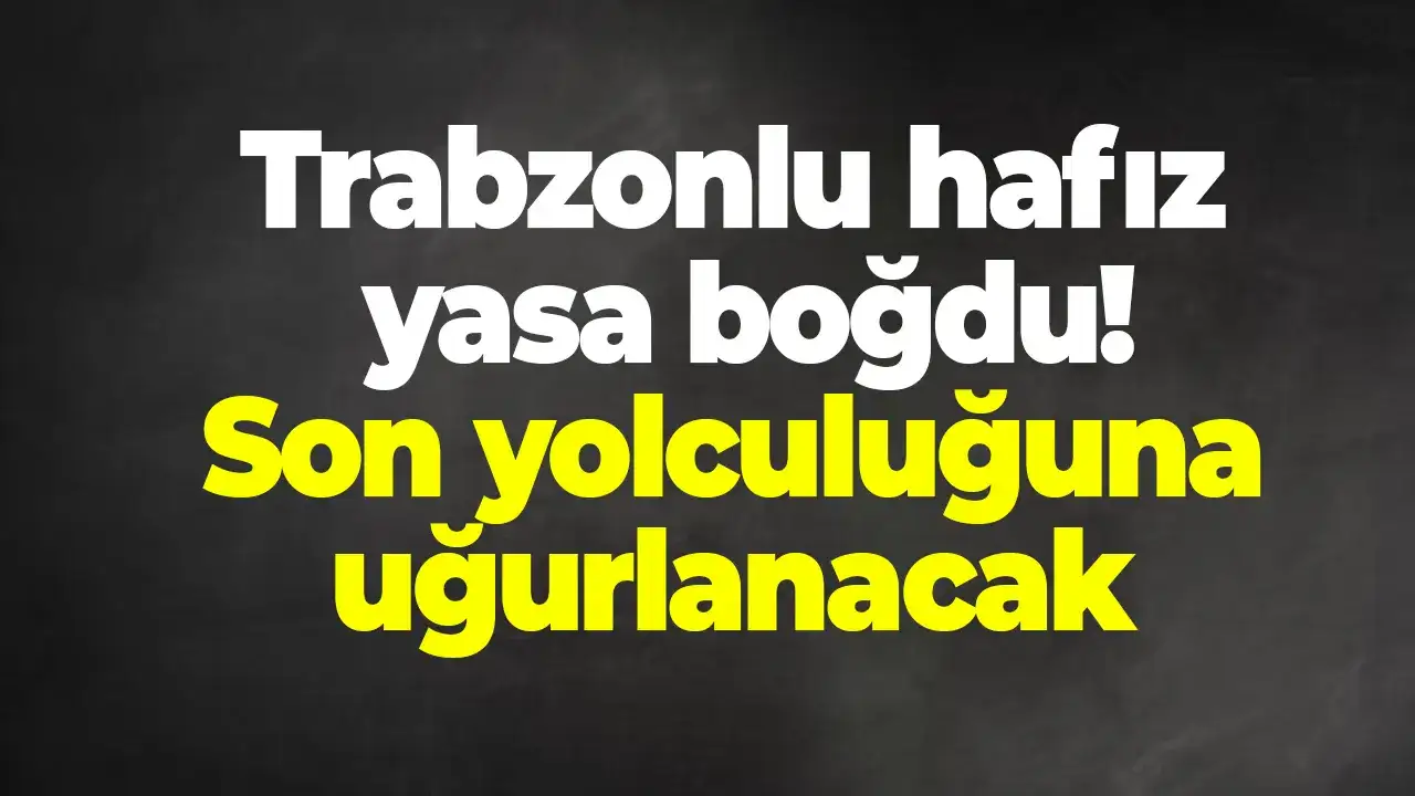 Trabzonlu hafız yasa boğdu: Son yolculuğuna uğurlanacak
