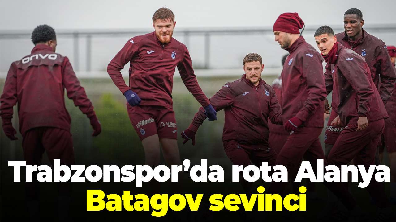 Trabzonspor’da rota Alanya! Batagov sevinci