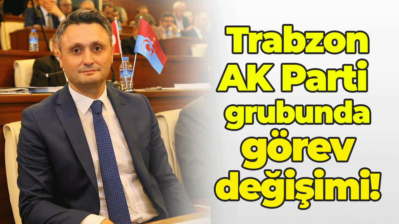 Trabzon AK Parti grubunda görev değişimi