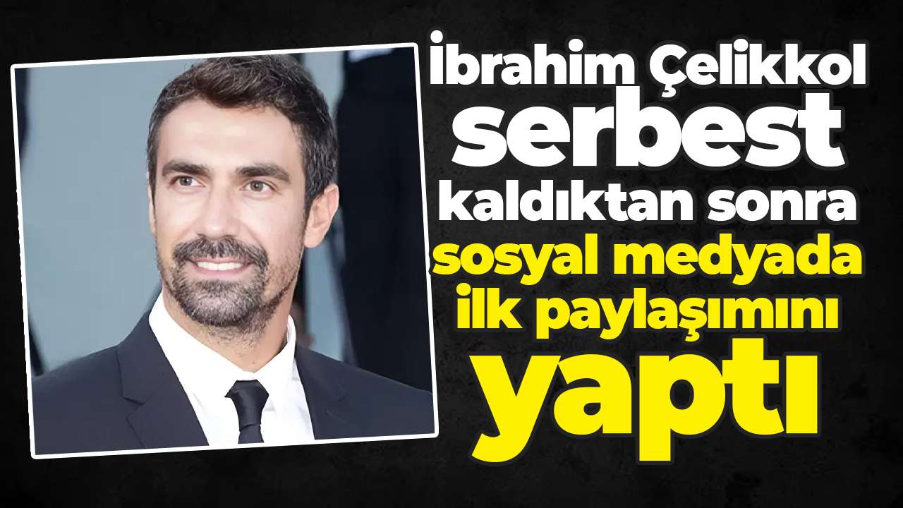 İbrahim Çelikkol serbest kaldıktan sonra sosyal medyada ilk paylaşımını yaptı