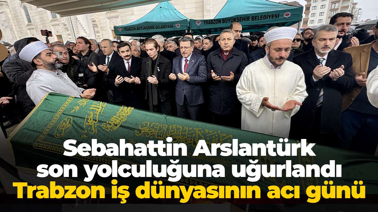 Sebahattin Arslantürk son yolculuğuna uğurlandı: Trabzon iş dünyasının acı günü
