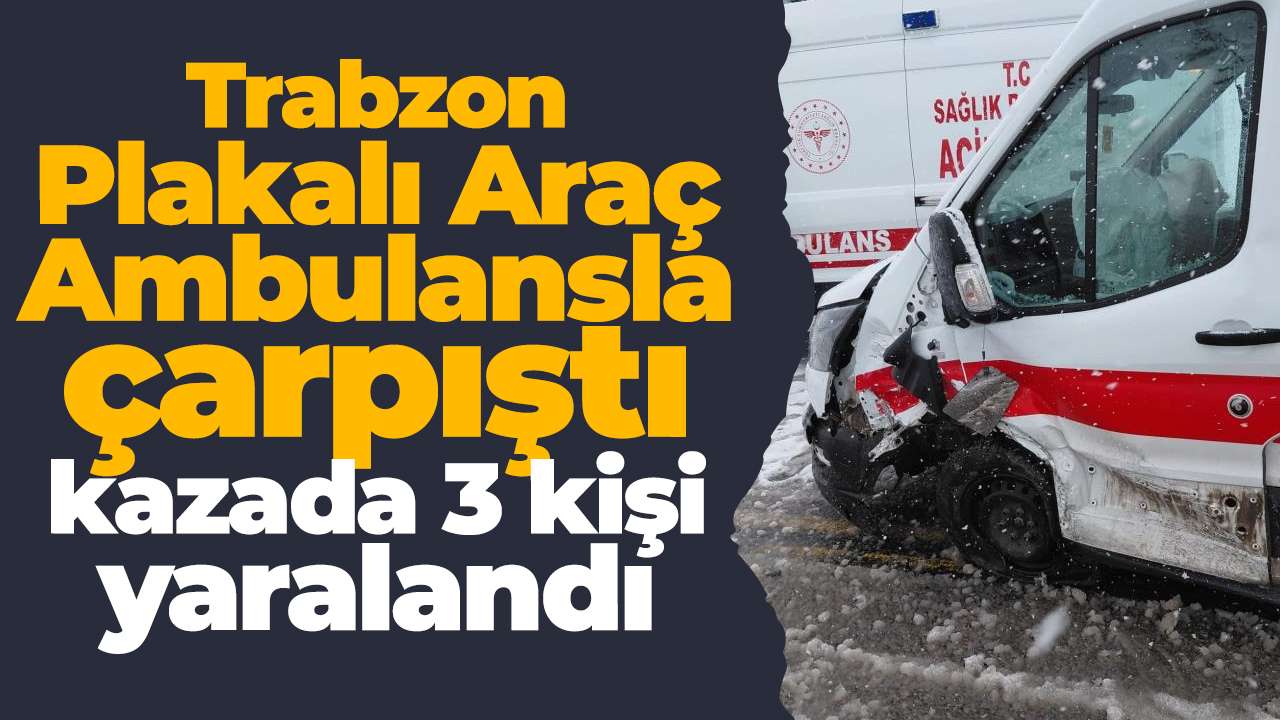 Trabzon Plakalı Araç Ambulansla çarpıştı kazada 3 kişi yaralandı