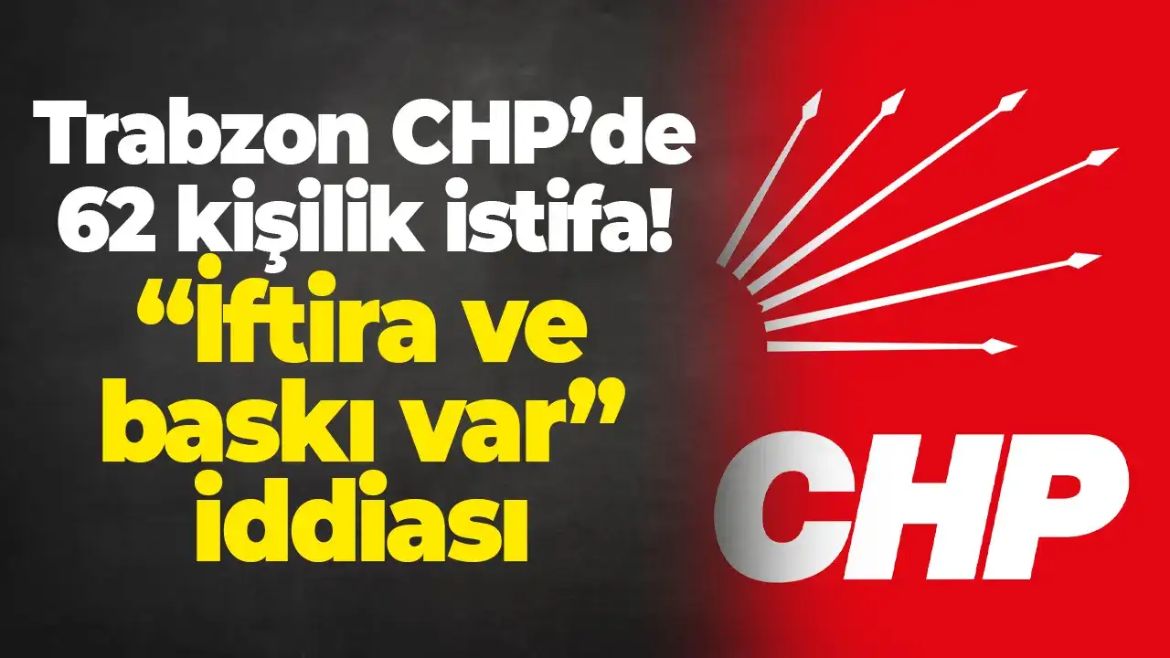 Trabzon CHP’de 62 kişilik istifa! “İftira ve baskı var” iddiası