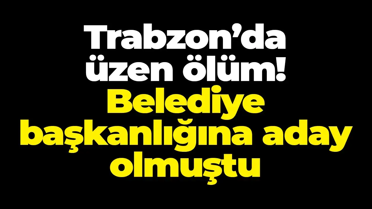 Trabzon’da üzen ölüm: Belediye başkanlığına aday olmuştu