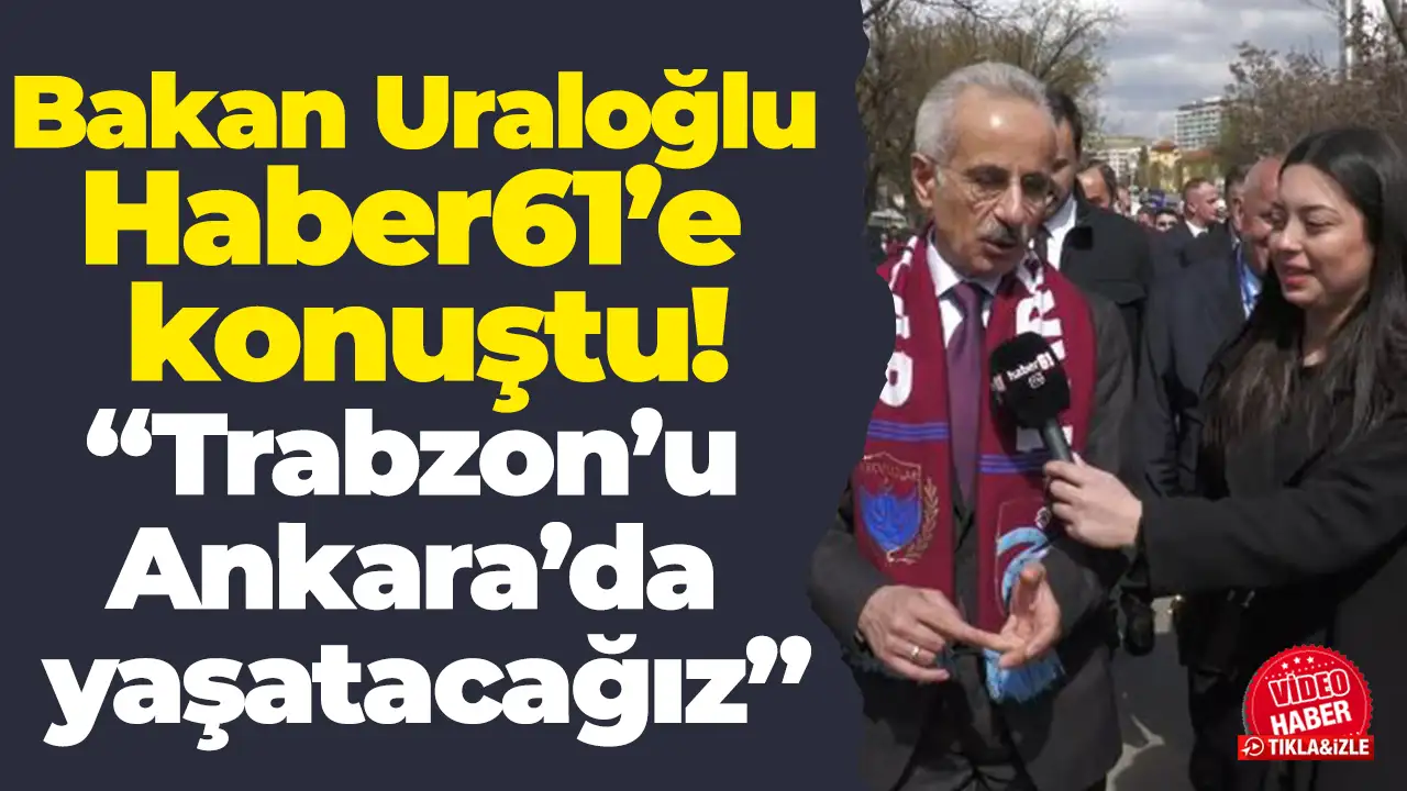 Bakan Uraloğlu Haber61’e konuştu: “Trabzon’u Ankara’da yaşatacağız”