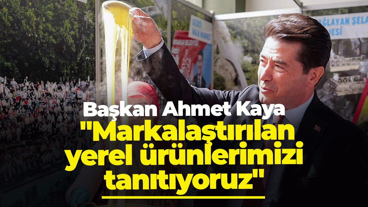 Başkan Ahmet Kaya: "Markalaştırılan yerel ürünlerimizi tanıtıyoruz"