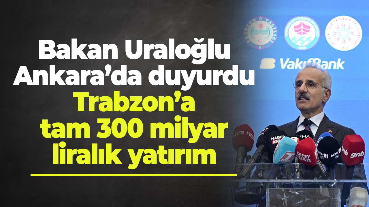 Bakan Uraloğlu Ankara’da duyurdu: Trabzon’a tam 300 milyar liralık yatırım