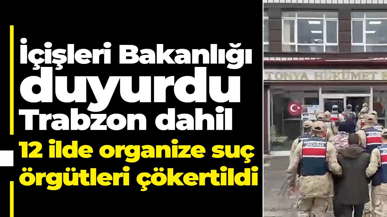 İçişleri Bakanlığı duyurdu: Trabzon dahil 12 ilde organize suç örgütleri çökertildi