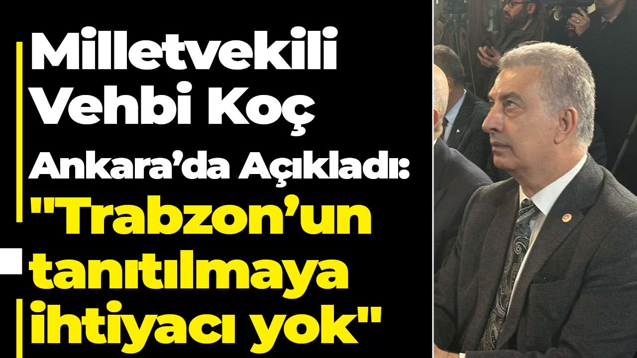 Milletvekili Vehbi Koç Ankara’da Açıkladı: "Trabzon’un tanıtılmaya ihtiyacı yok"