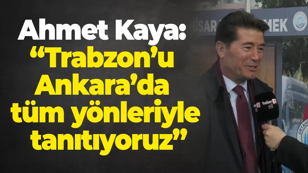 Ahmet Kaya: “Trabzon’u Ankara’da tüm yönleriyle tanıtıyoruz”