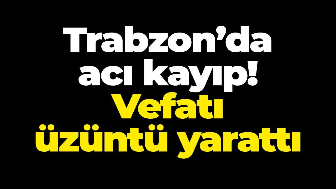 Trabzon’da acı kayıp: Vefatı üzüntü yarattı