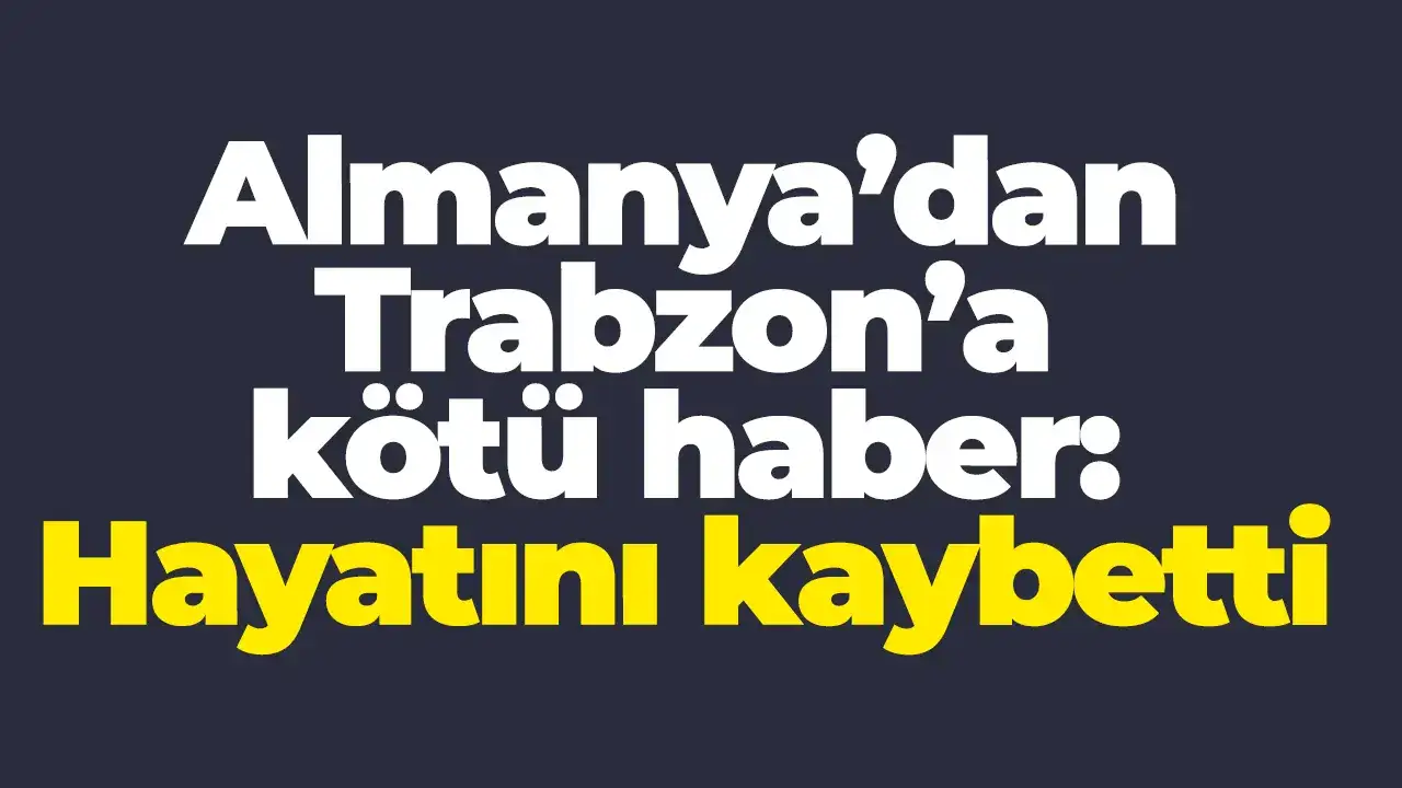 Almanya’dan Trabzon’a kötü haber: Hayatını kaybetti