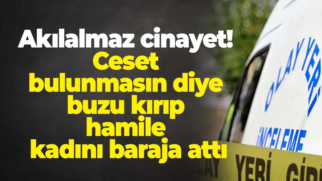 Adana’da akılalmaz cinayet! Ceset bulunmasın diye buzu kırıp hamile kadını baraja attı