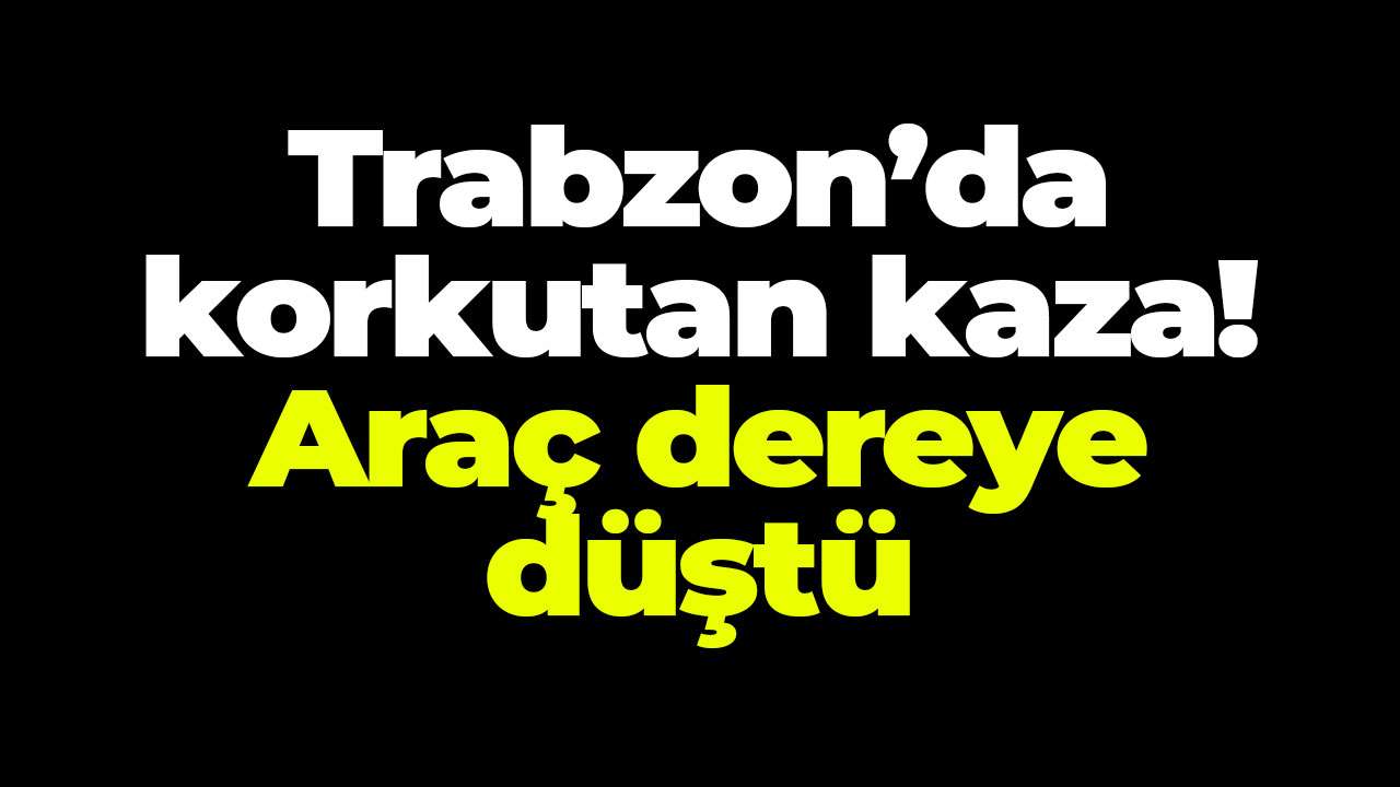 Trabzon’da korkutan kaza! Araç 15 metreden dereye düştü