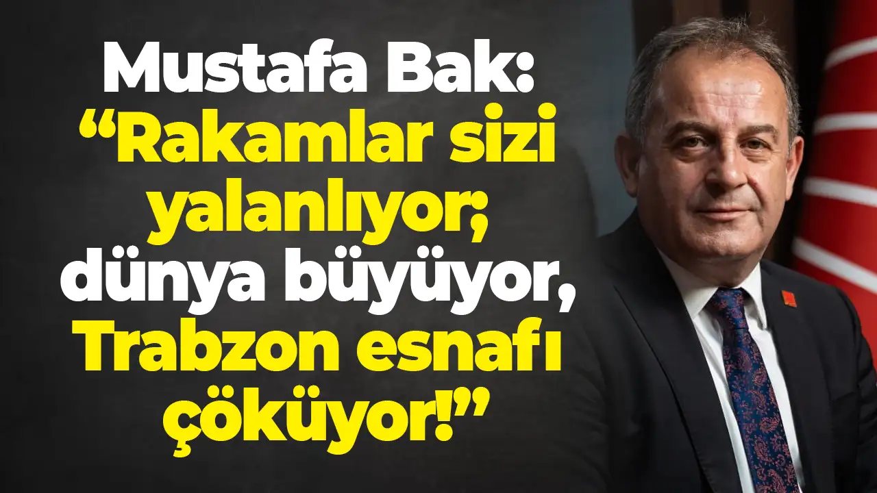 Mustafa Bak: “Rakamlar sizi yalanlıyor; dünya büyüyor, Trabzon esnafı çöküyor!”