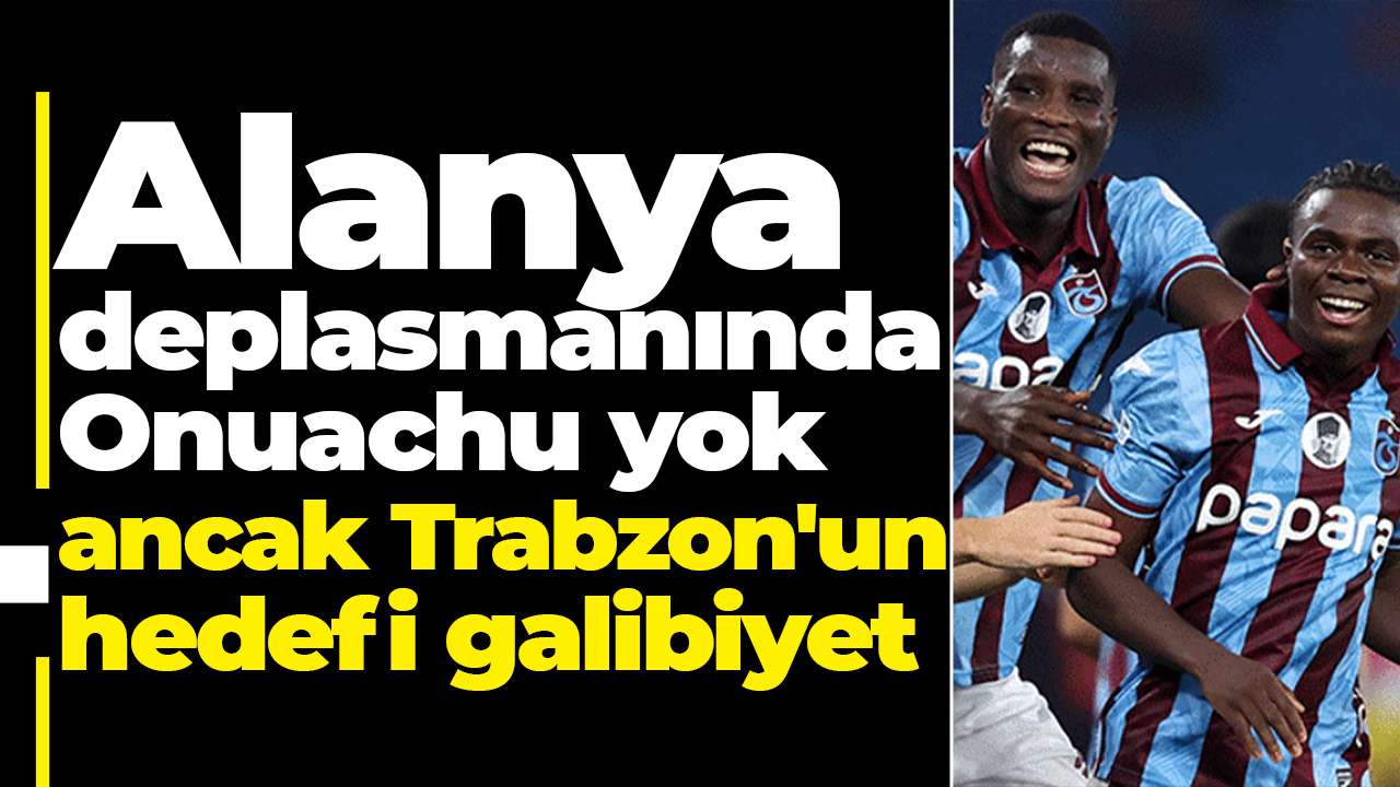 Alanya deplasmanında Onuachu yok ancak Trabzon'un hedefi galibiyet