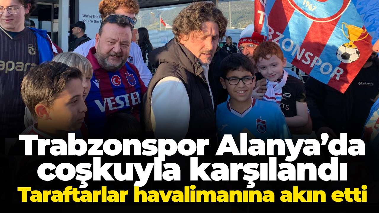 Trabzonspor Alanya’da coşkuyla karşılandı: Taraftarlar havalimanına akın etti