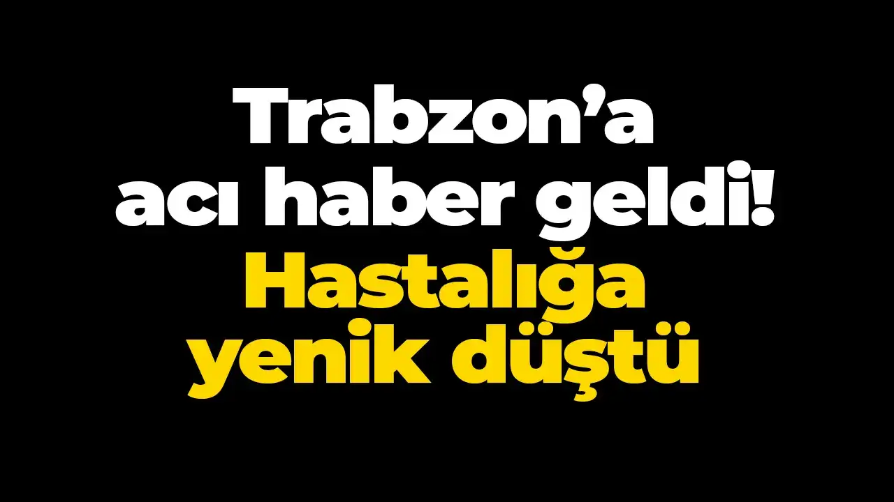 Trabzon’a acı haber geldi: hastalığa yenik düştü