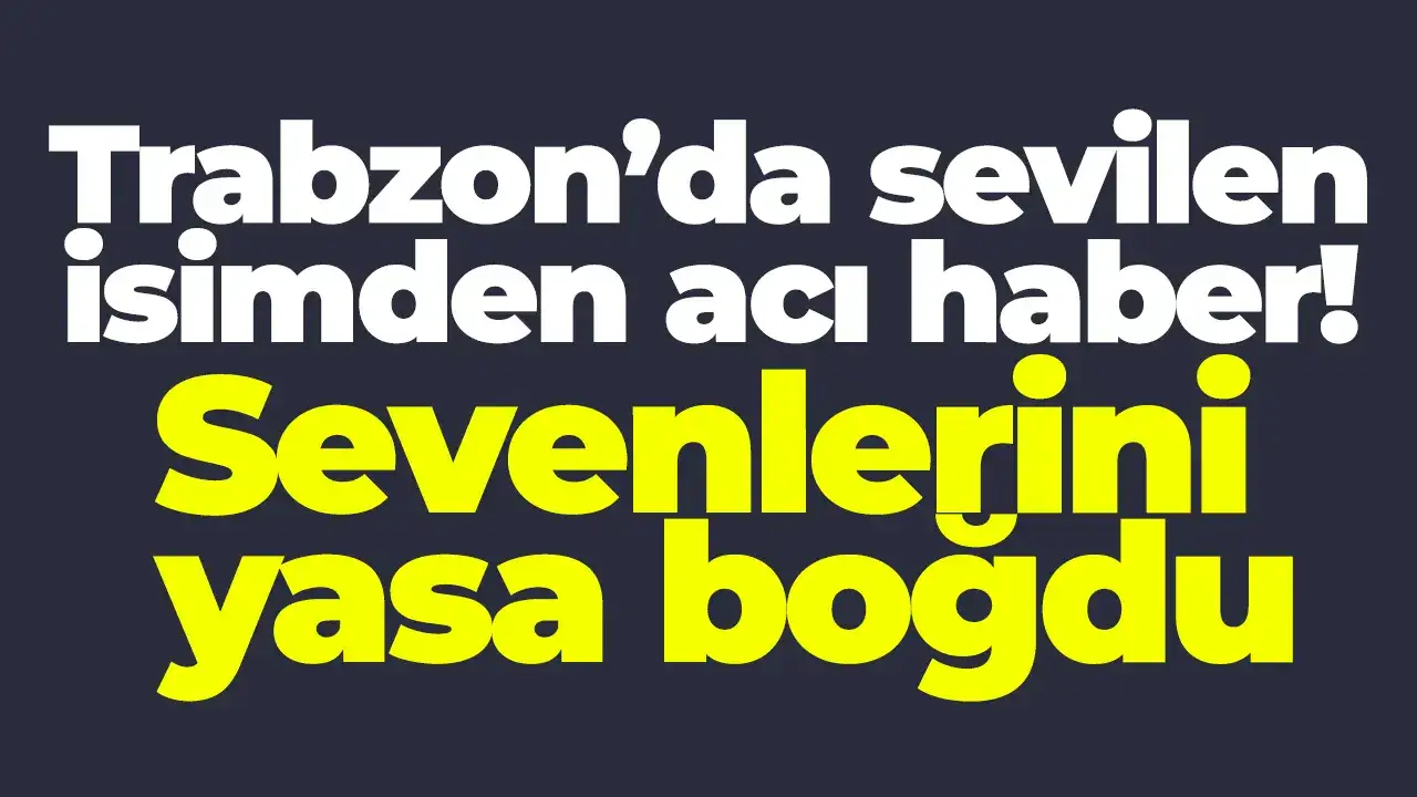 Trabzon’da sevilen isimden acı haber: Sevenlerini yasa boğdu