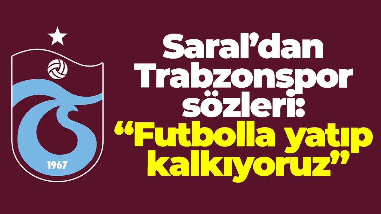 Saral’dan Trabzonspor sözleri: Futbolla yatıp kalkıyoruz