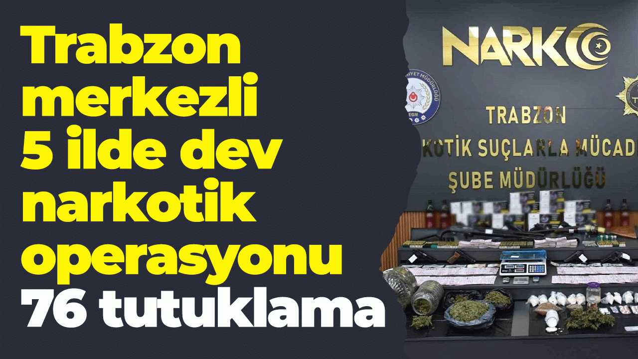 Trabzon merkezli 5 ilde dev narkotik operasyonu: 76 tutuklama
