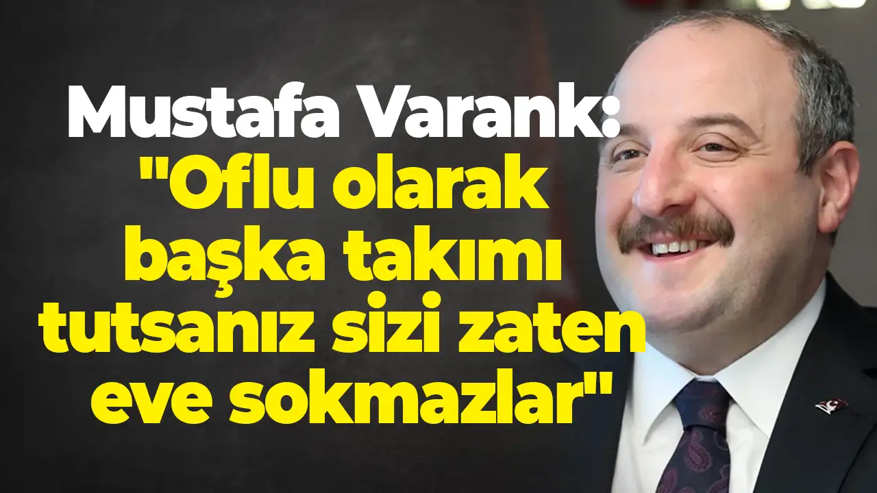Mustafa Varank: "Oflu olarak başka takımı tutsanız sizi zaten eve sokmazlar"