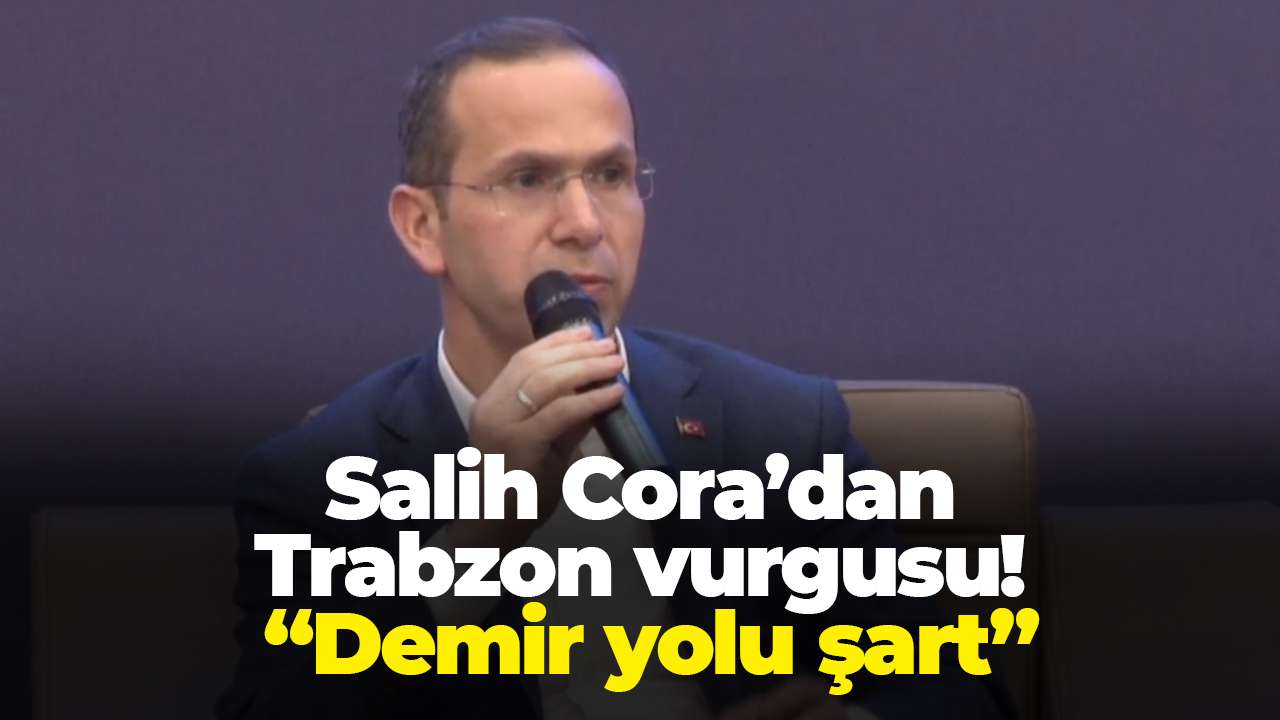 Salih Cora’dan Trabzon vurgusu: “Demir yolu şart”