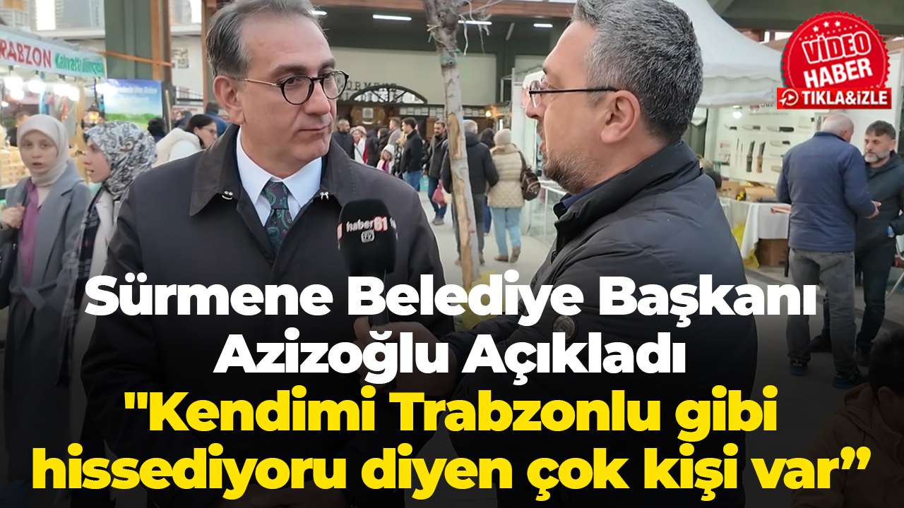 Sürmene Belediye Başkanı Azizoğlu Açıkladı: " Kendimi Trabzonlu gibi hissediyorum diyen çok kişi var”