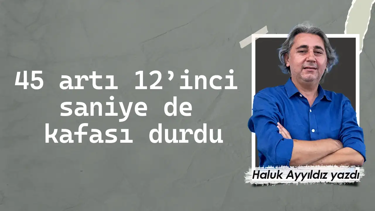 45 artı 12’inci  saniye de  kafası durdu