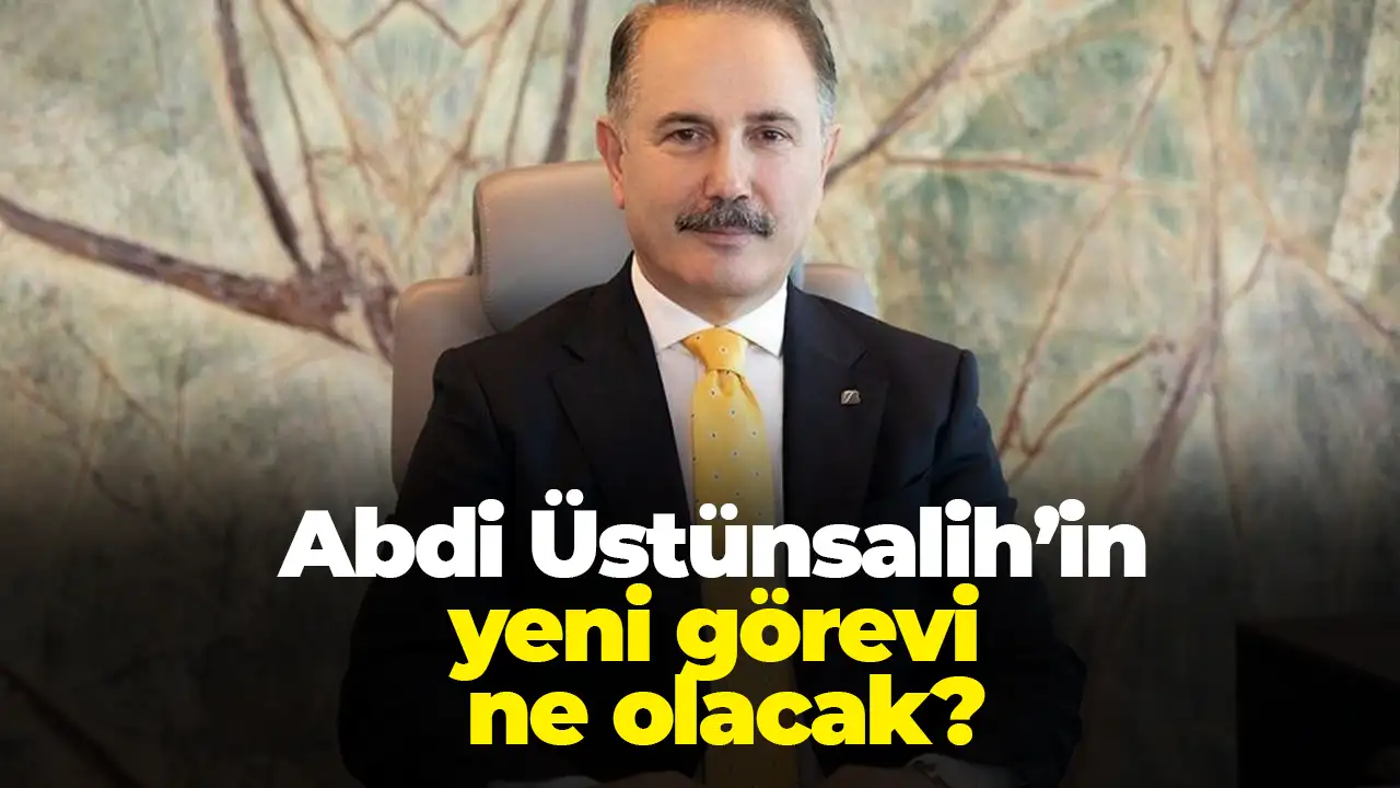Abdi Üstünsalih’in yeni görevi ne olacak?