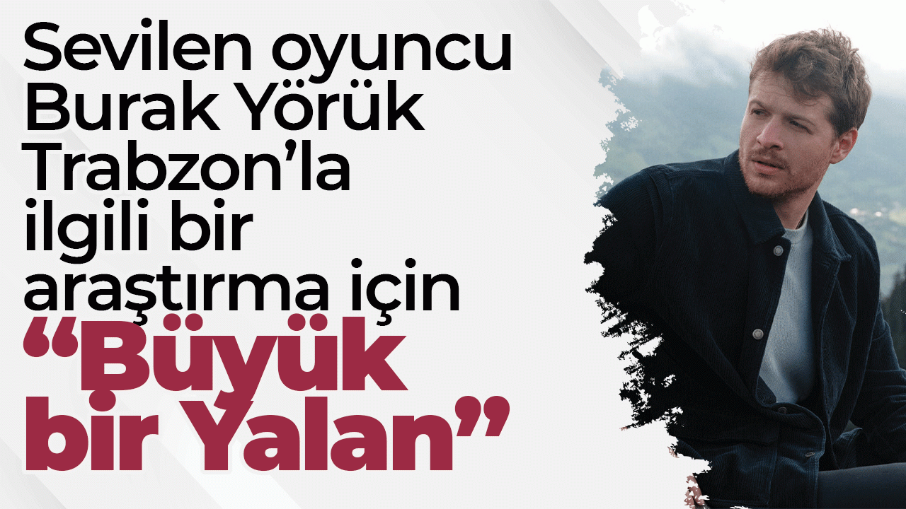 Sevilen oyuncu Burak Yörük  Trabzon’la ilgili bir araştırma için  “Büyük bir yalan”