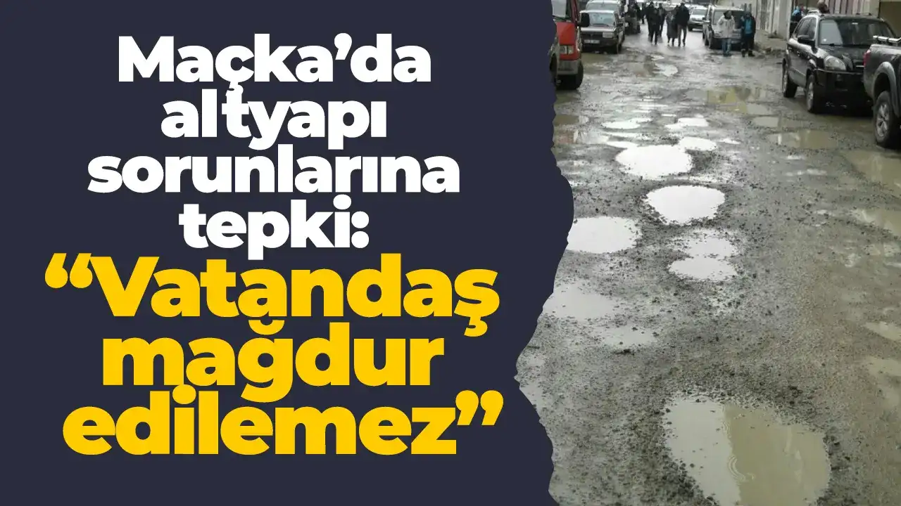 Maçka’da altyapı sorunlarına tepki: “Vatandaş mağdur edilemez”