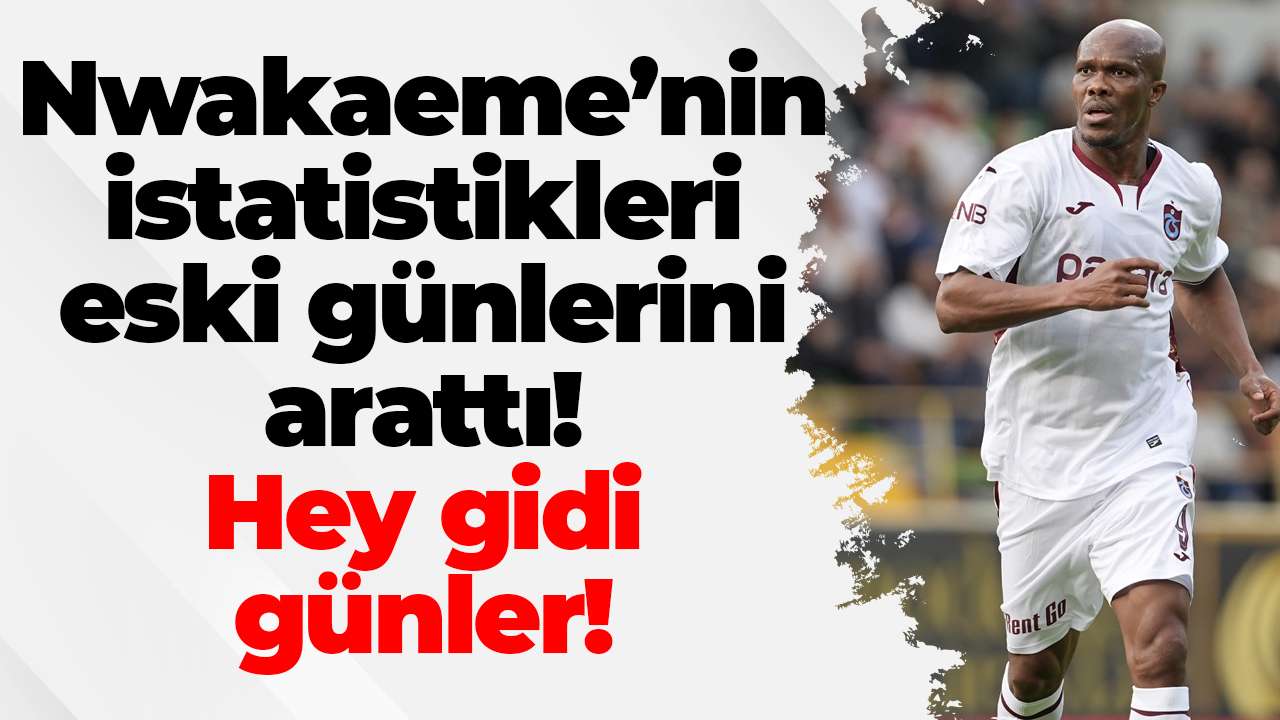 Nwakaeme istatistikleri eski günlerini arattı! Hey gidi günler!