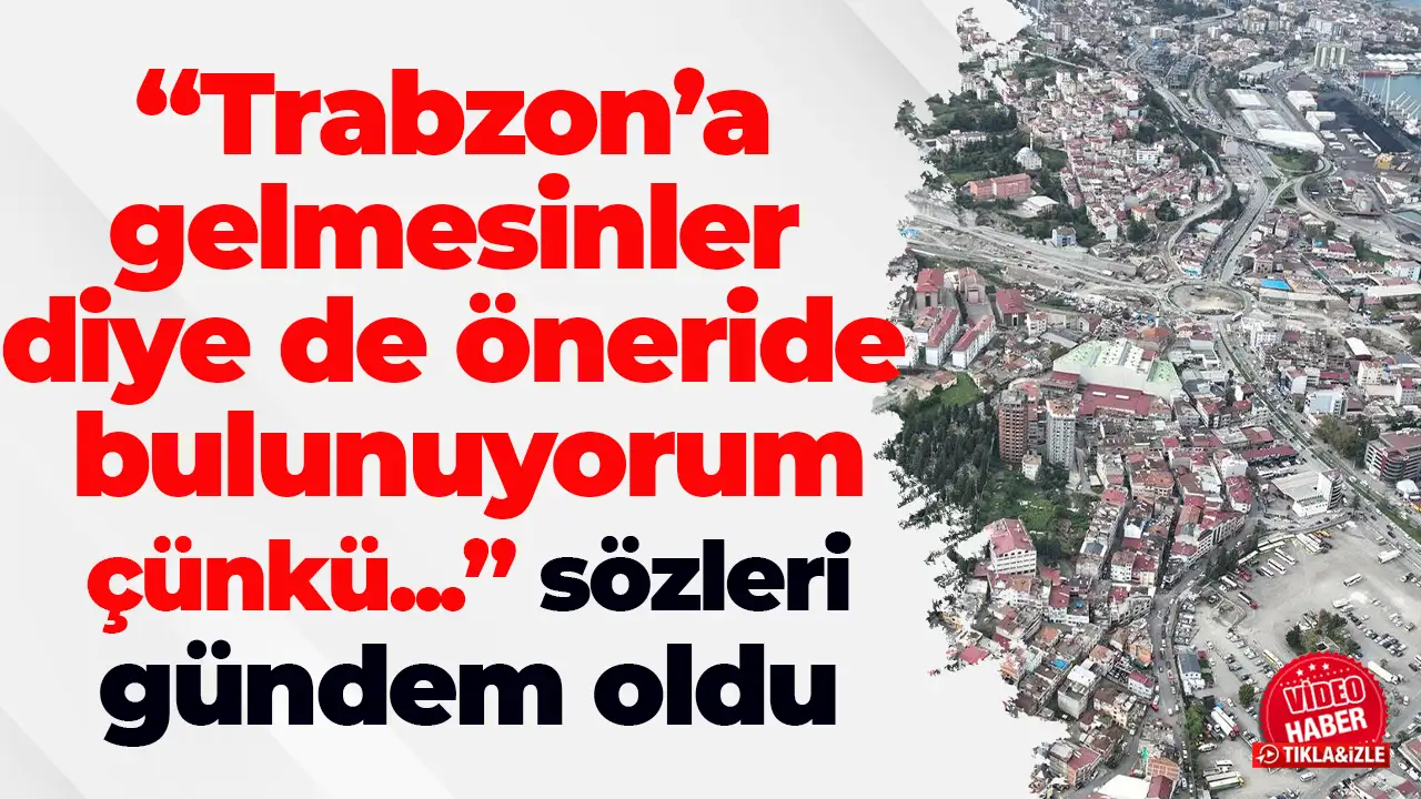 “Trabzon’a gelmesinler diye de öneride bulunuyorum çünkü...” sözleri gündem oldu