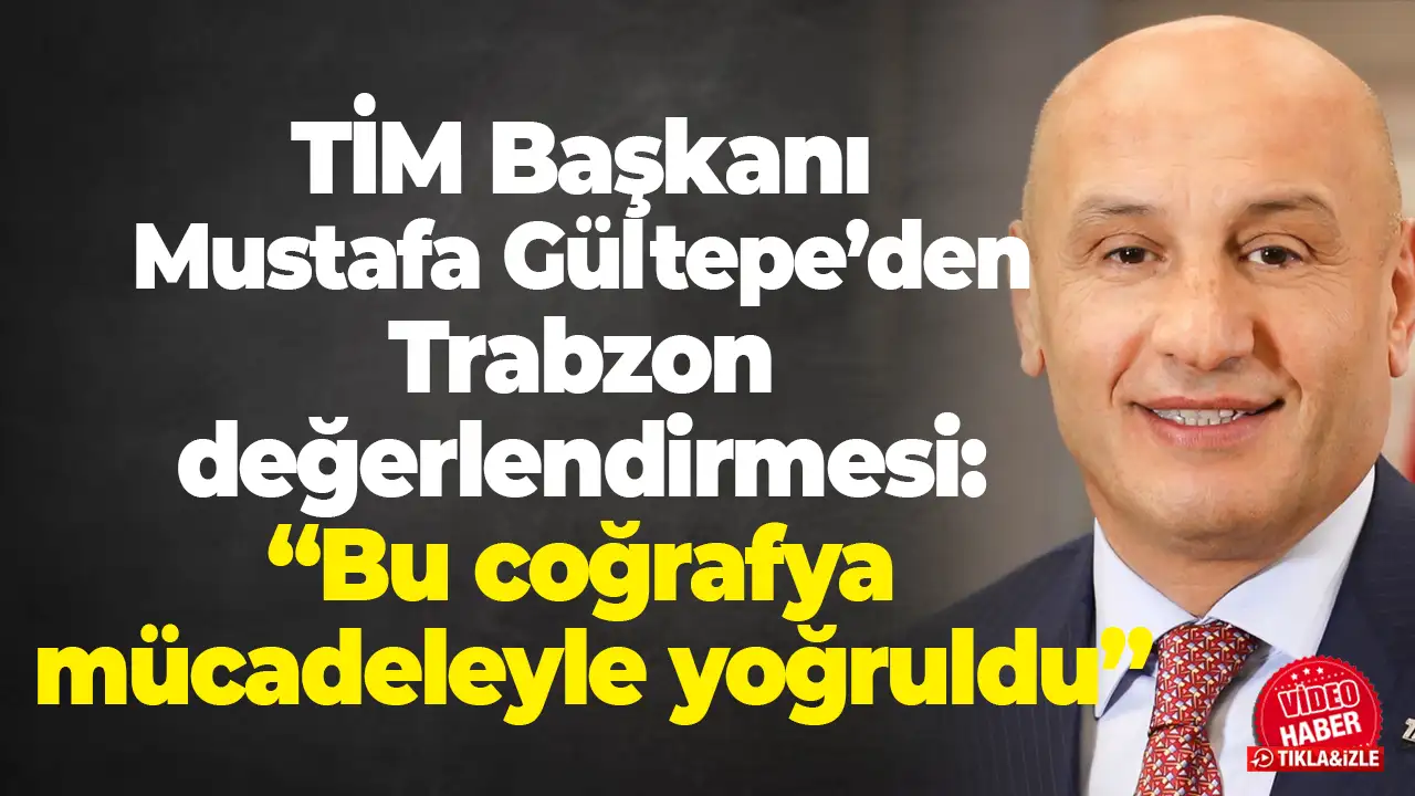 TİM Başkanı Mustafa Gültepe’den Trabzon değerlendirmesi: “Bu coğrafya mücadeleyle yoğruldu”