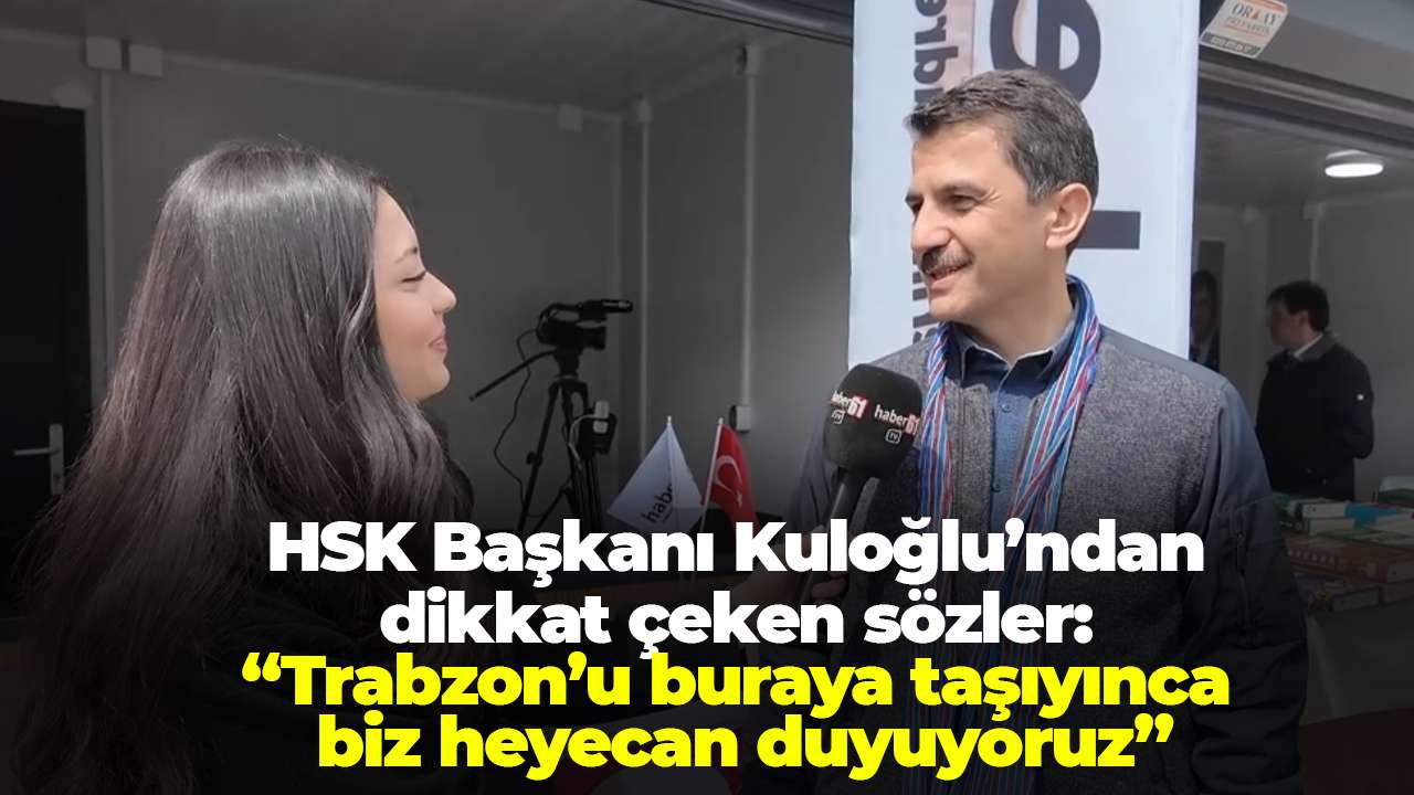 HSK Başkanı Kuloğlu’ndan dikkat çeken sözler: “Trabzon’u buraya taşıyınca biz heyecan duyuyoruz”