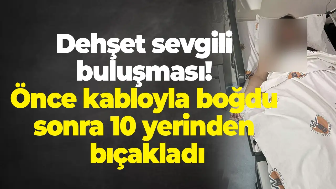 Dehşet sevgili buluşması! Önce kabloyla boğdu sonra 10 yerinden bıçakladı