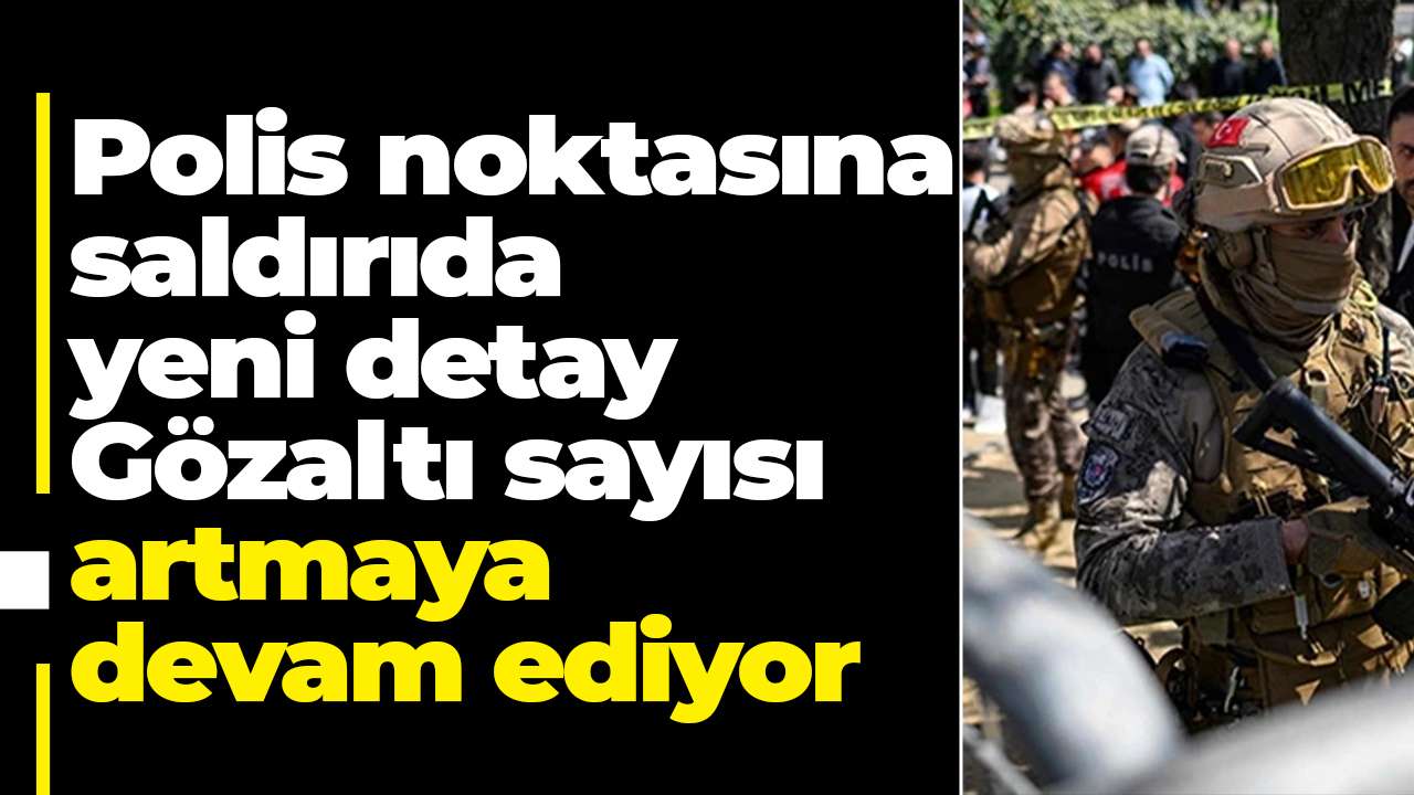 Polis noktasına saldırıda yeni detay: Gözaltı sayısı artmaya devam ediyor