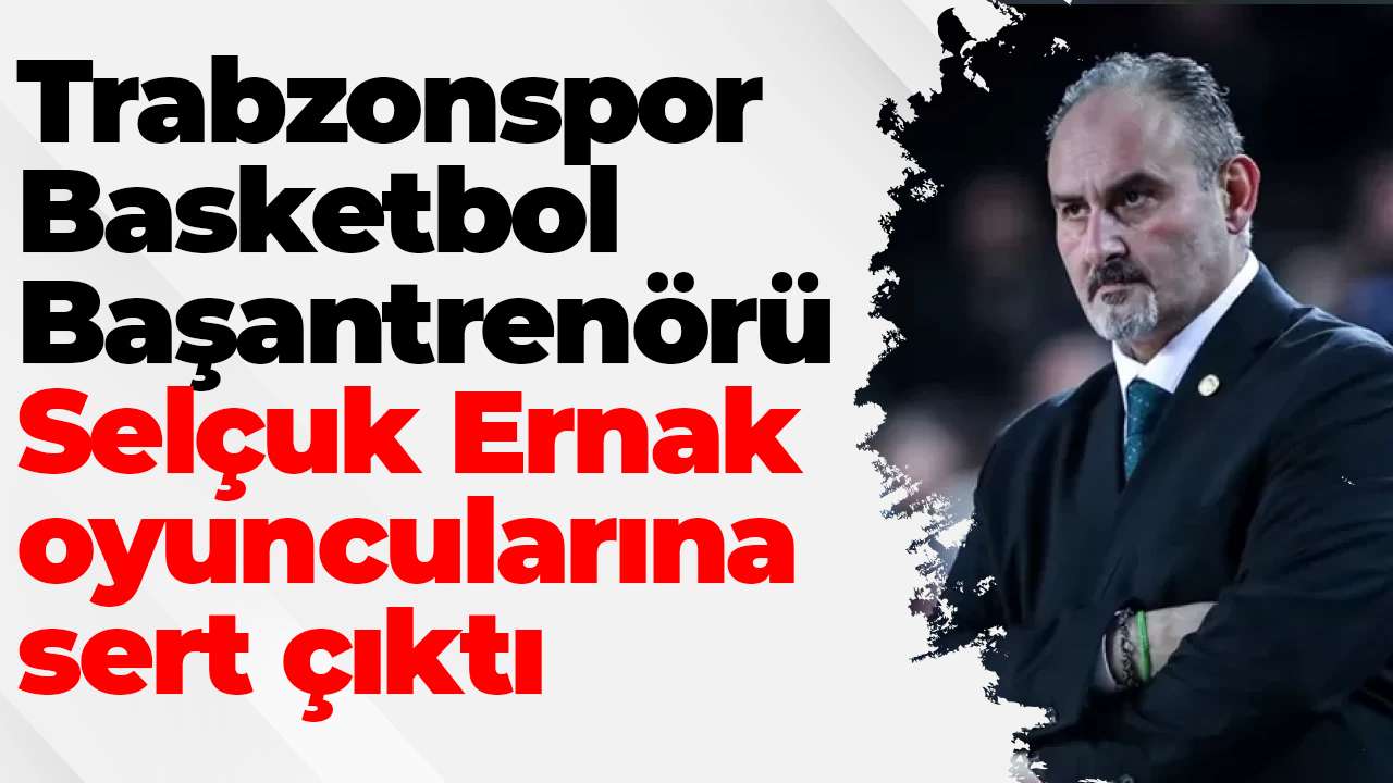 Trabzonspor Basketbol Başantrenörü Selçuk Ernak oyuncularına sert çıktı