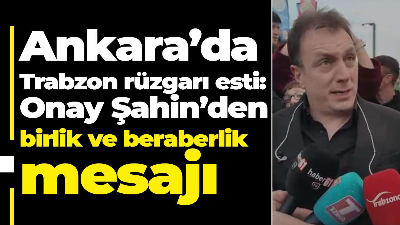 Ankara’da Trabzon rüzgarı esti: Onay Şahin’den birlik ve beraberlik mesajı
