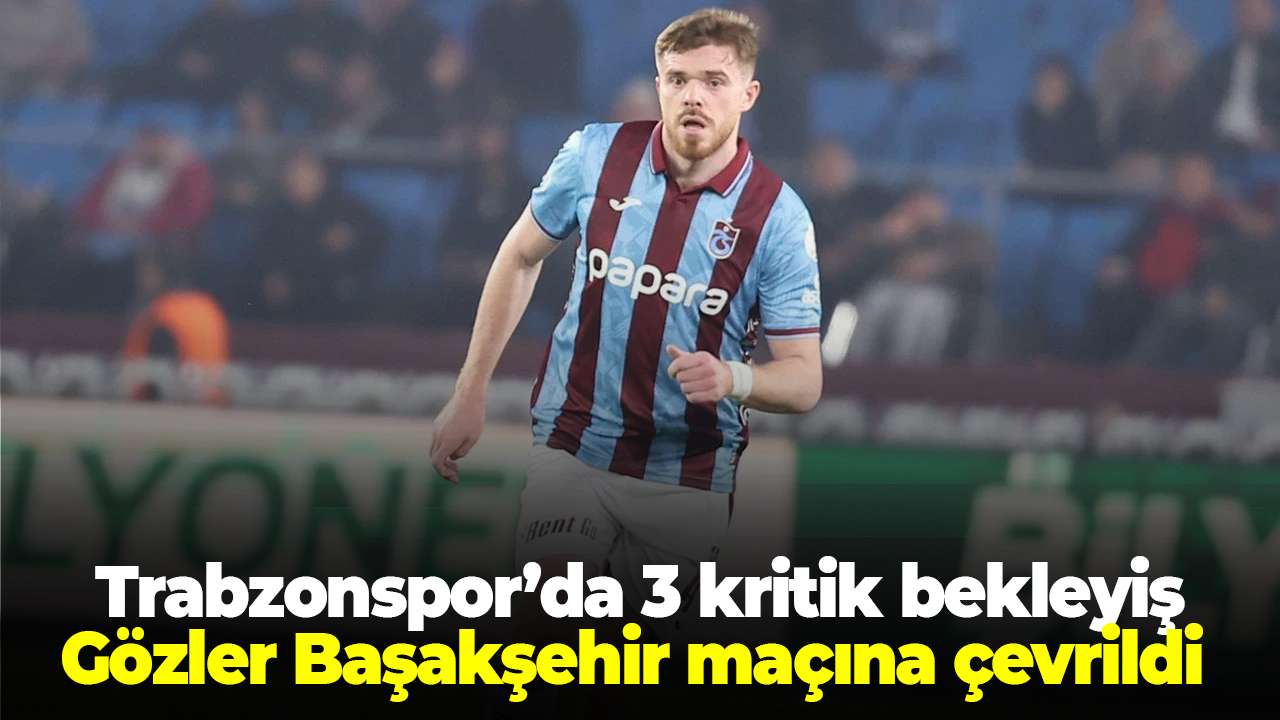Trabzonspor’da 3 kritik bekleyiş: Gözler Başakşehir maçı öncesinde