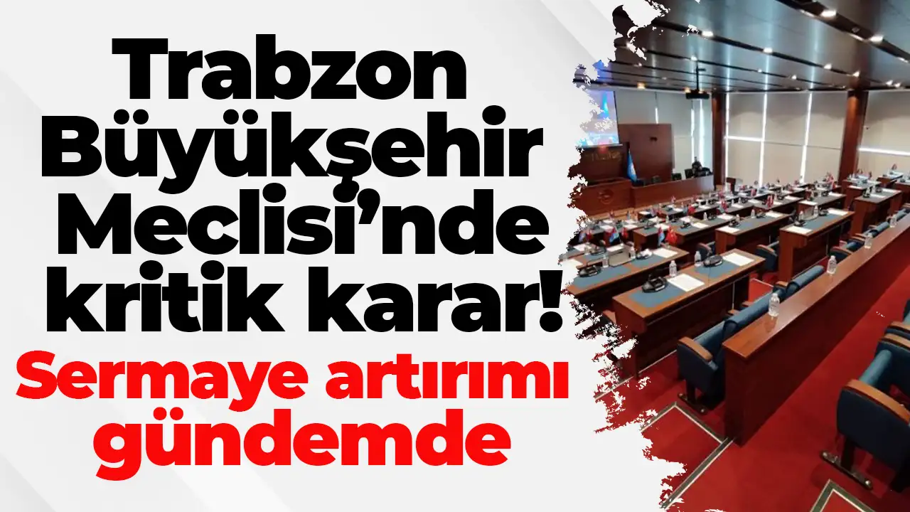 Trabzon Büyükşehir Meclisi’nde kritik karar: Sermaye artırımı gündemde