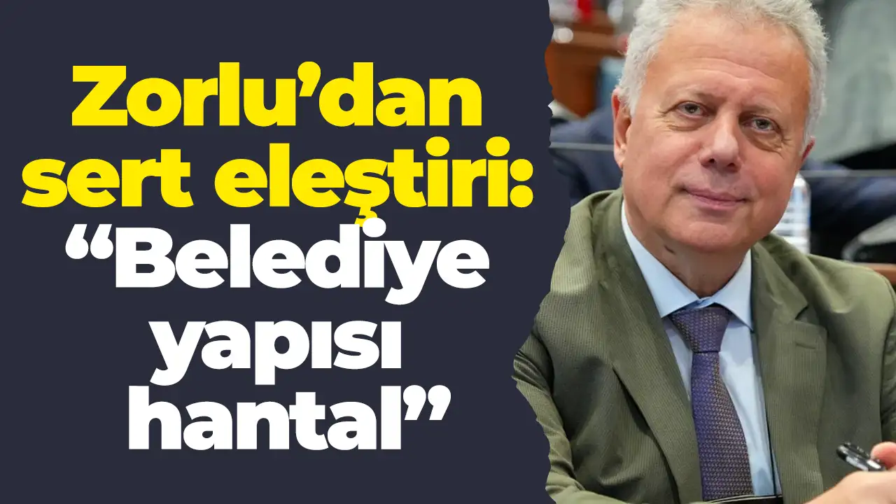 Zorlu’dan sert eleştiri: “Belediye yapısı hantal”