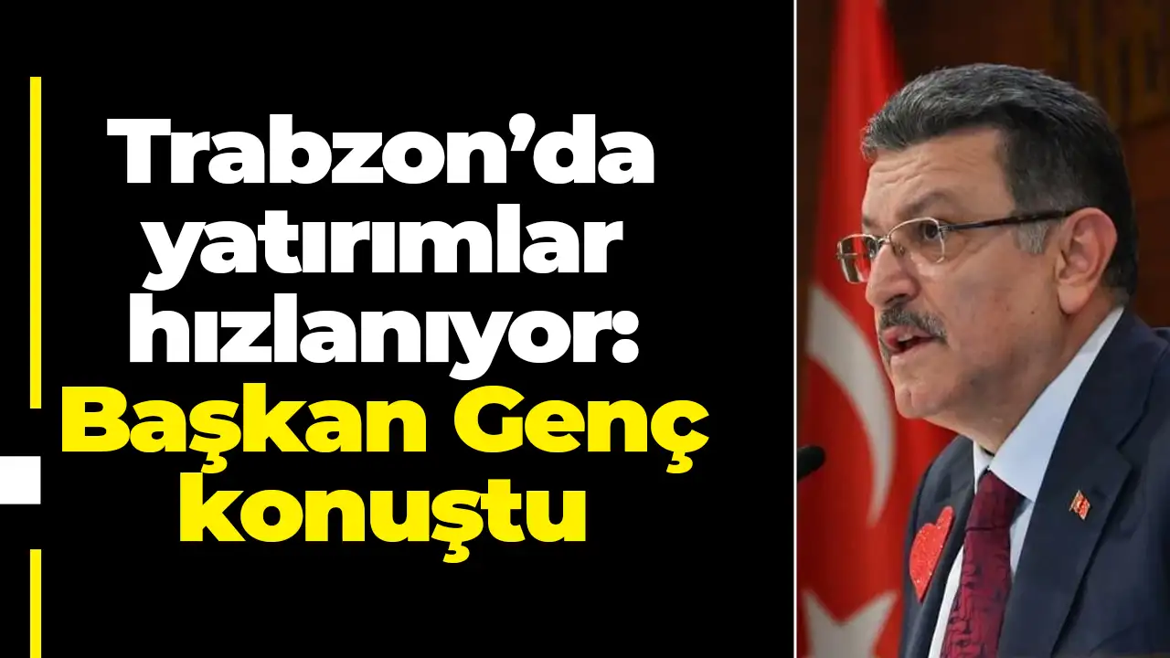 Trabzon’da yatırımlar hızlanıyor: Başkan Genç konuştu